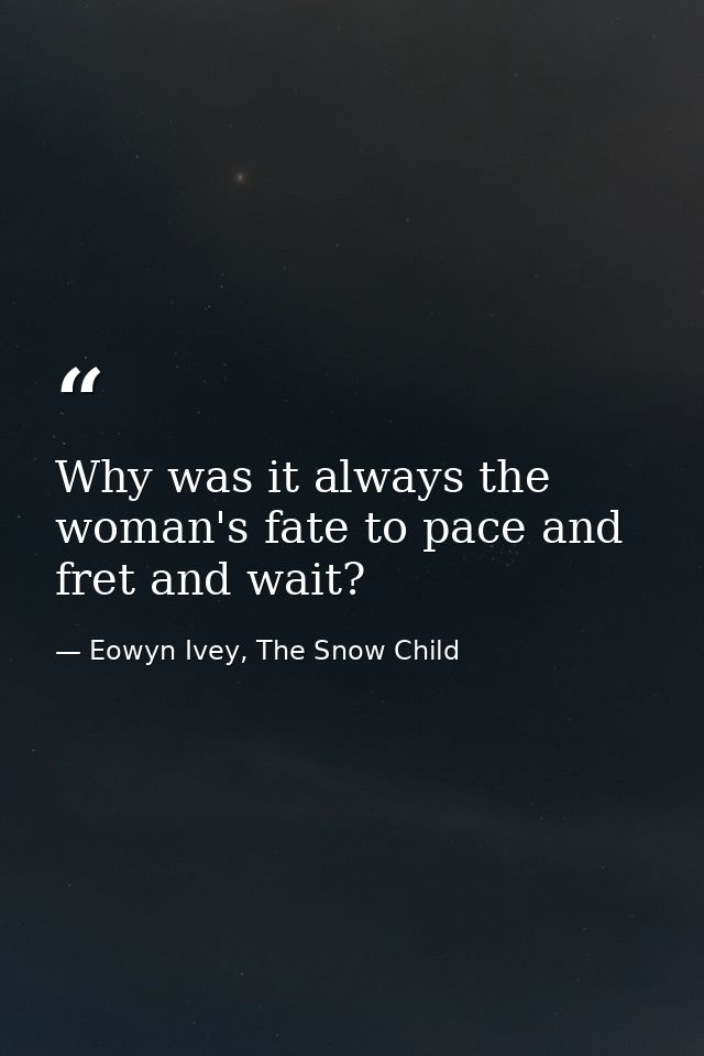 Why was it always the woman's fate to pace and fret and wait? — Eowyn Ivey, The Snow Child