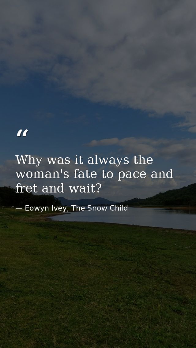 Why was it always the woman's fate to pace and fret and wait? — Eowyn Ivey, The Snow Child