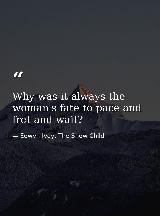 Why was it always the woman's fate to pace and fret and wait? — Eowyn Ivey, The Snow Child