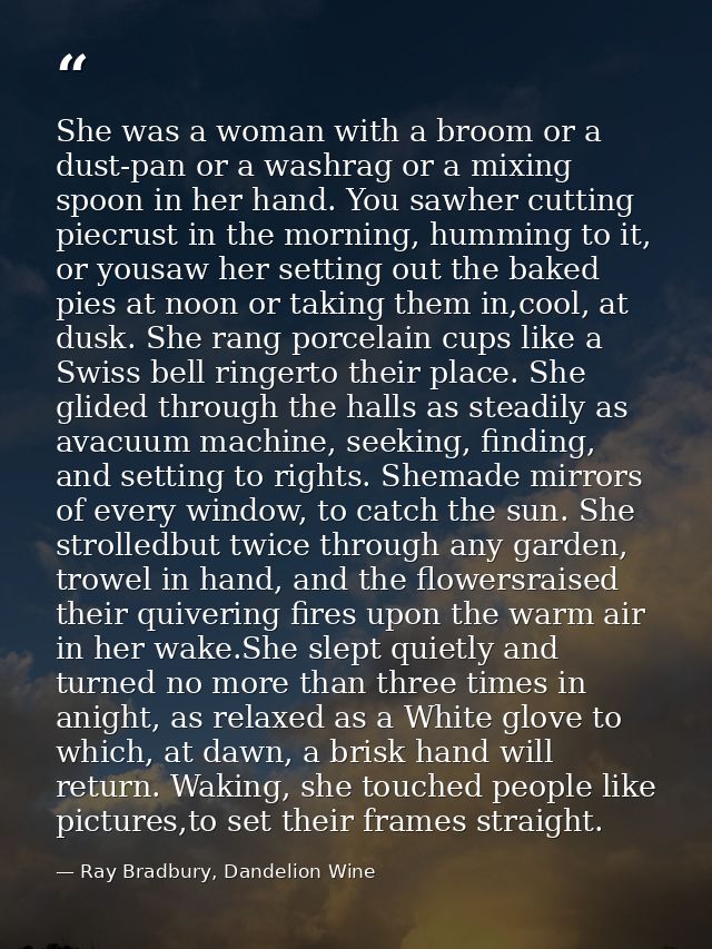 She was a woman with a broom or a dust-pan or a washrag or a mixing spoon in her hand. You sawher cutting piecrust in th — Ray Bradbury, Dandelion Wine