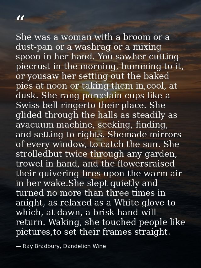 She was a woman with a broom or a dust-pan or a washrag or a mixing spoon in her hand. You sawher cutting piecrust in th — Ray Bradbury, Dandelion Wine