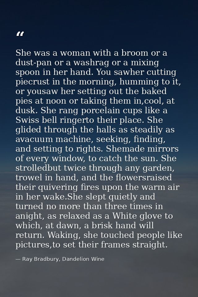 She was a woman with a broom or a dust-pan or a washrag or a mixing spoon in her hand. You sawher cutting piecrust in th — Ray Bradbury, Dandelion Wine