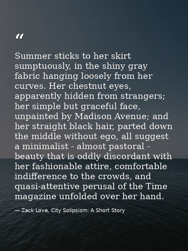 Summer sticks to her skirt sumptuously, in the shiny gray fabric hanging loosely from her curves. Her chestnut eyes, app — Zack Love, City Solipsism: A Short Story