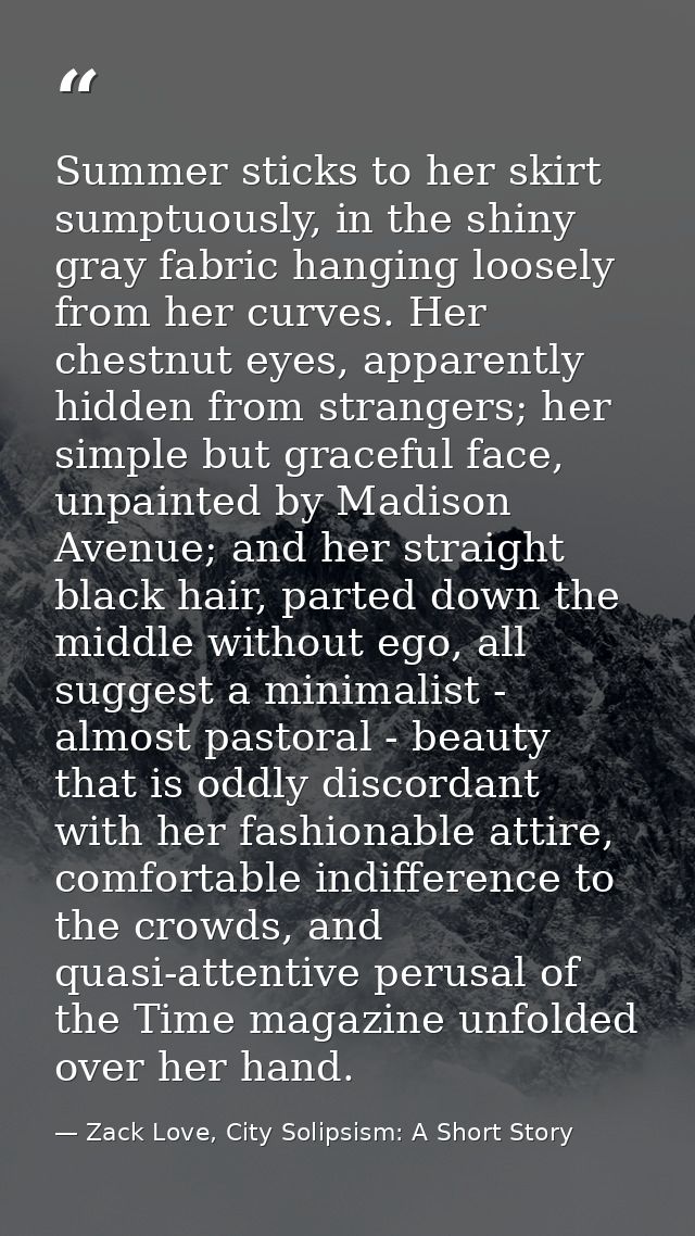 Summer sticks to her skirt sumptuously, in the shiny gray fabric hanging loosely from her curves. Her chestnut eyes, app — Zack Love, City Solipsism: A Short Story