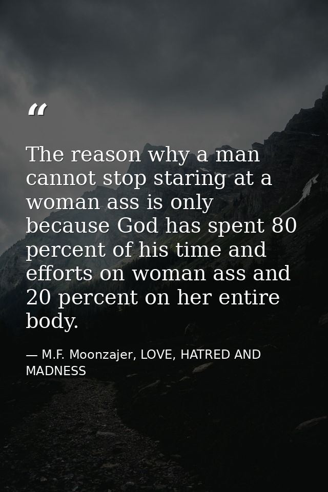 The reason why a man cannot stop staring at a woman ass is only because God has spent 80 percent of his time and efforts — M.F. Moonzajer, LOVE, HATRED AND MADNESS