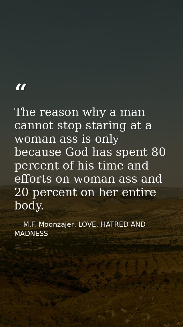 The reason why a man cannot stop staring at a woman ass is only because God has spent 80 percent of his time and efforts — M.F. Moonzajer, LOVE, HATRED AND MADNESS