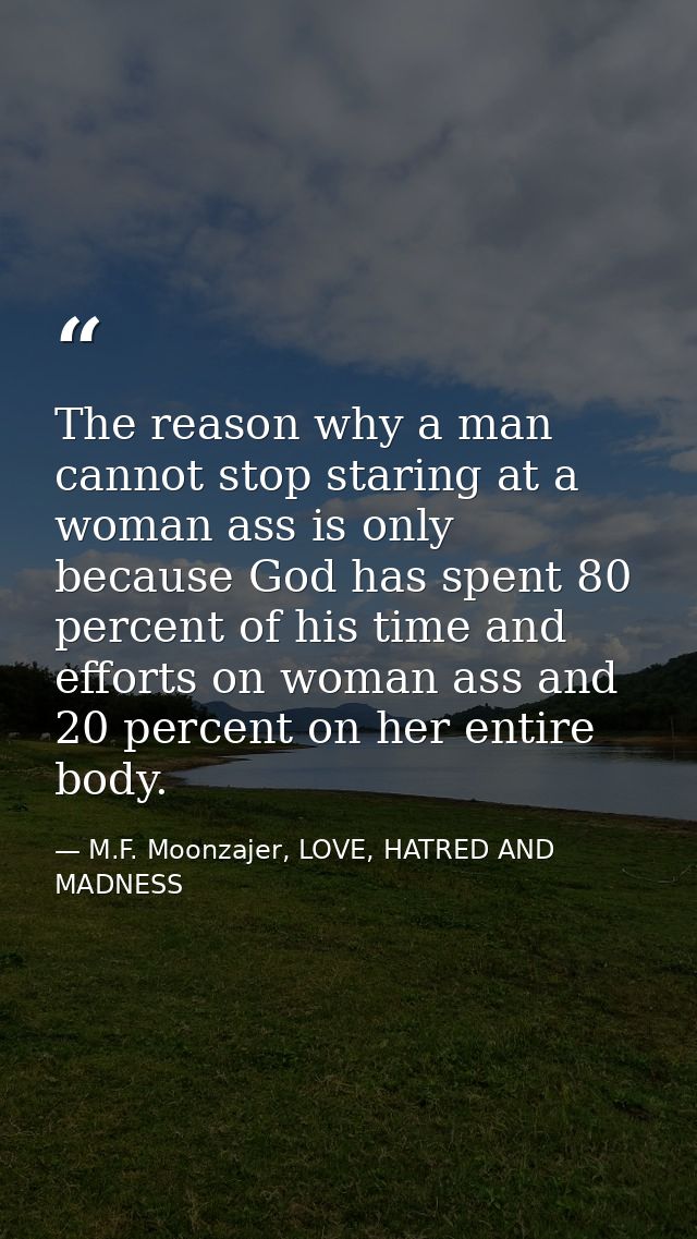The reason why a man cannot stop staring at a woman ass is only because God has spent 80 percent of his time and efforts — M.F. Moonzajer, LOVE, HATRED AND MADNESS