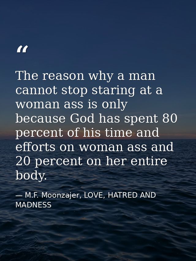 The reason why a man cannot stop staring at a woman ass is only because God has spent 80 percent of his time and efforts — M.F. Moonzajer, LOVE, HATRED AND MADNESS