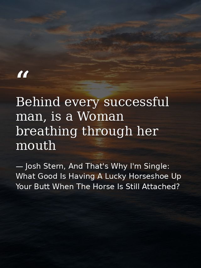 Behind every successful man, is a Woman breathing through her mouth — Josh Stern, And That's Why I'm Single: What Good Is Having A Lucky Horseshoe Up Your Butt When The Horse Is Still Attached?