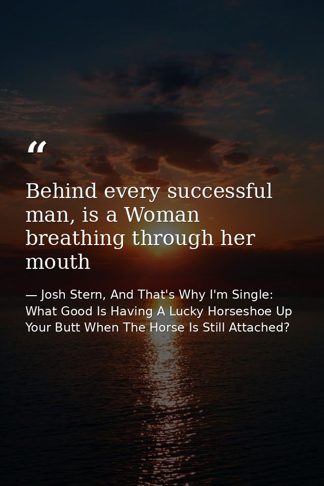 Behind every successful man, is a Woman breathing through her mouth — Josh Stern, And That's Why I'm Single: What Good Is Having A Lucky Horseshoe Up Your Butt When The Horse Is Still Attached?
