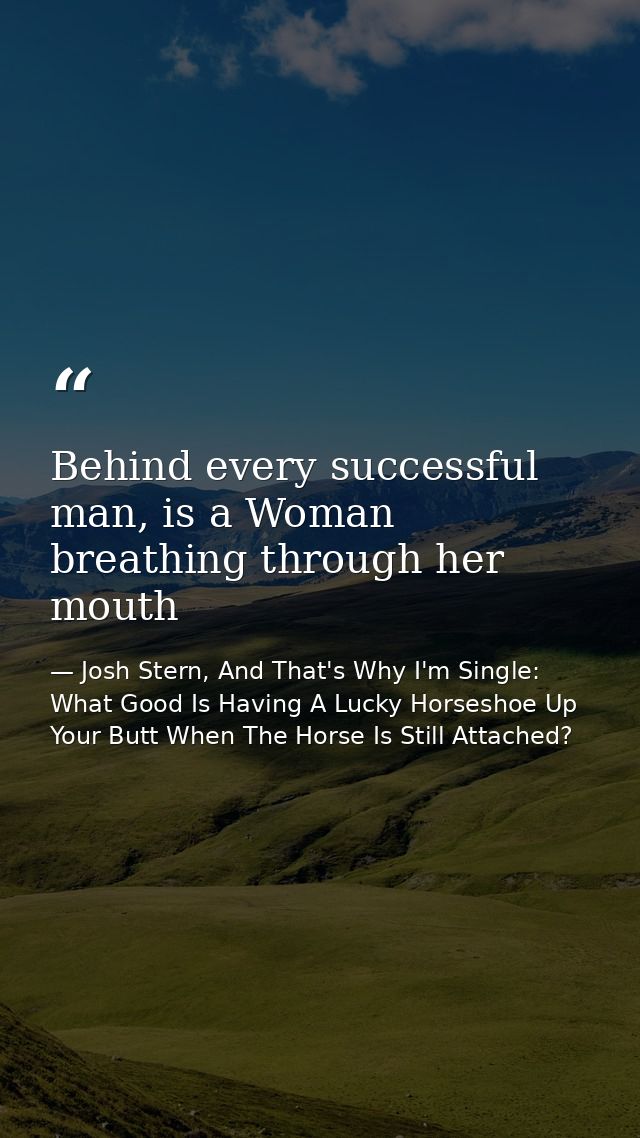 Behind every successful man, is a Woman breathing through her mouth — Josh Stern, And That's Why I'm Single: What Good Is Having A Lucky Horseshoe Up Your Butt When The Horse Is Still Attached?