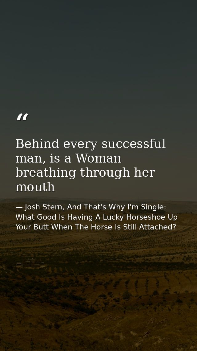 Behind every successful man, is a Woman breathing through her mouth — Josh Stern, And That's Why I'm Single: What Good Is Having A Lucky Horseshoe Up Your Butt When The Horse Is Still Attached?