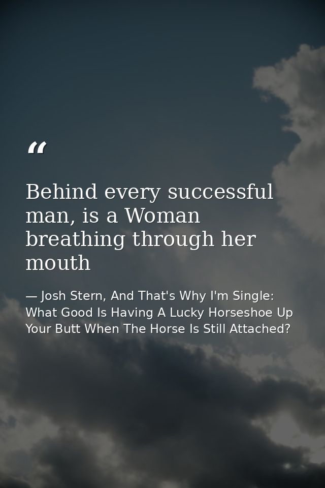 Behind every successful man, is a Woman breathing through her mouth — Josh Stern, And That's Why I'm Single: What Good Is Having A Lucky Horseshoe Up Your Butt When The Horse Is Still Attached?