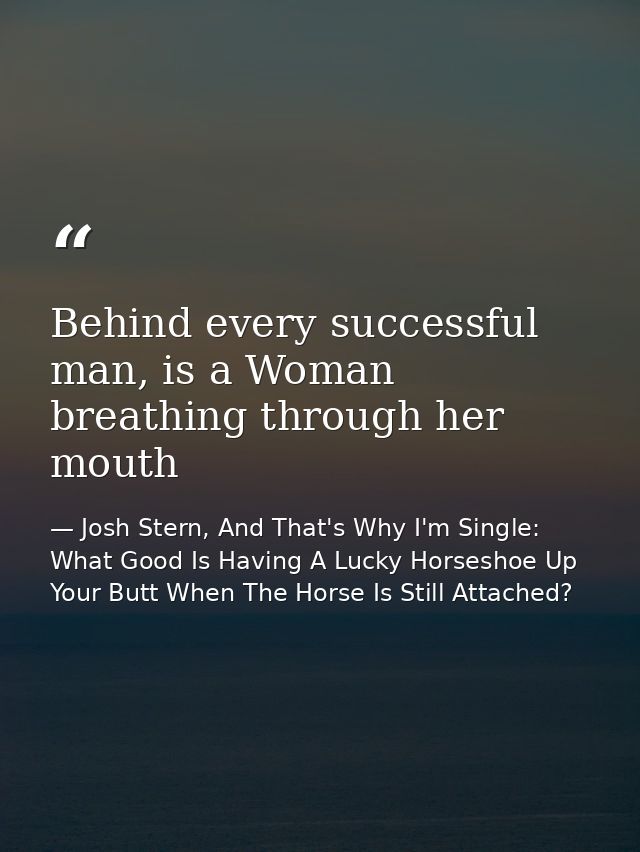 Behind every successful man, is a Woman breathing through her mouth — Josh Stern, And That's Why I'm Single: What Good Is Having A Lucky Horseshoe Up Your Butt When The Horse Is Still Attached?