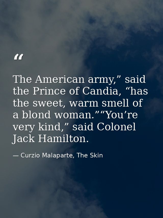 The American army,” said the Prince of Candia, “has the sweet, warm smell of a blond woman.”“You’re very kind,” said Col — Curzio Malaparte, The Skin