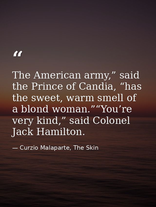 The American army,” said the Prince of Candia, “has the sweet, warm smell of a blond woman.”“You’re very kind,” said Col — Curzio Malaparte, The Skin