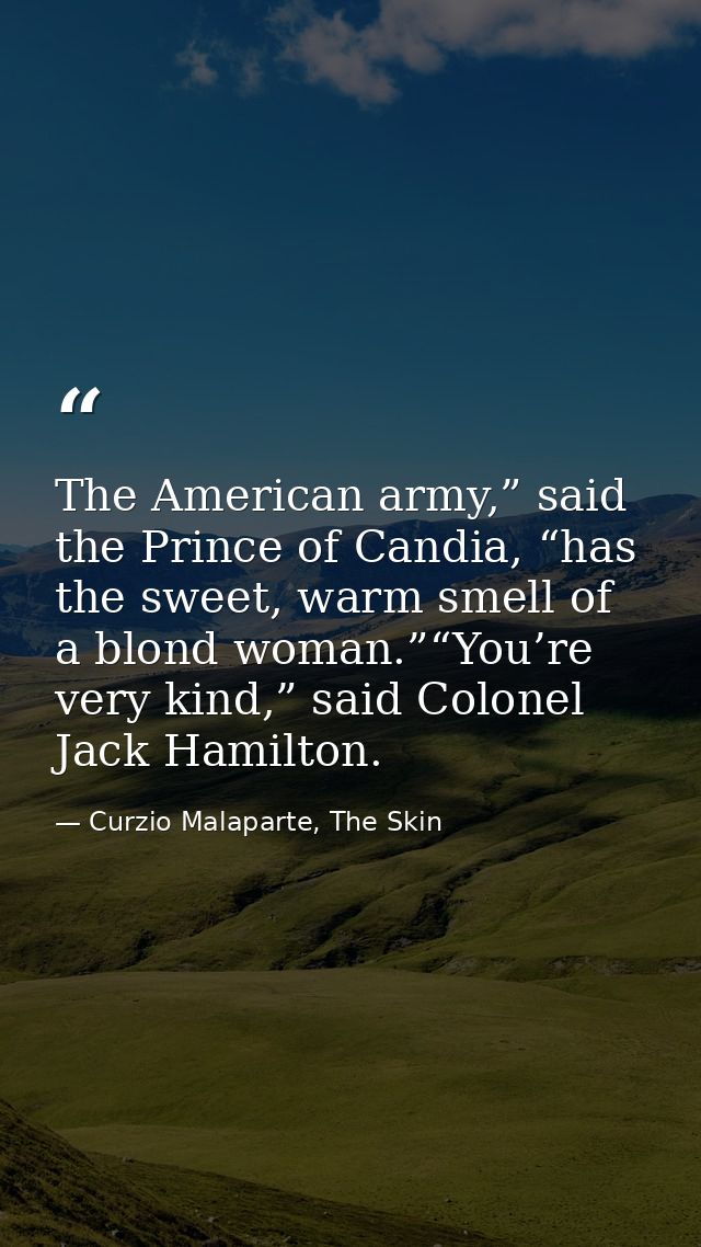 The American army,” said the Prince of Candia, “has the sweet, warm smell of a blond woman.”“You’re very kind,” said Col — Curzio Malaparte, The Skin