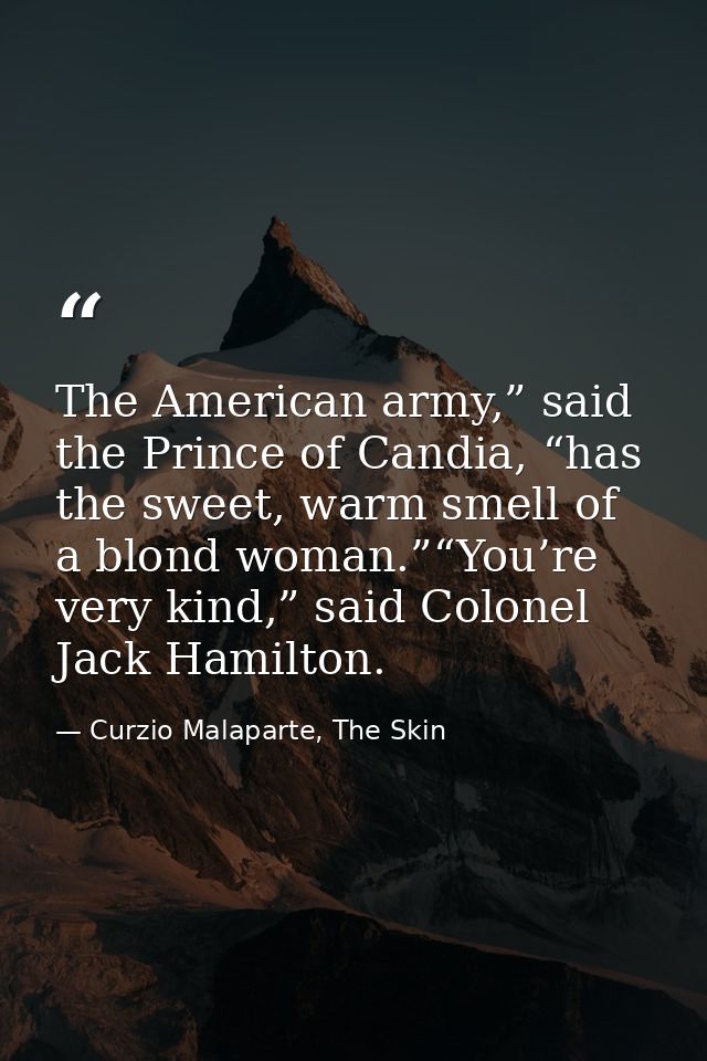The American army,” said the Prince of Candia, “has the sweet, warm smell of a blond woman.”“You’re very kind,” said Col — Curzio Malaparte, The Skin