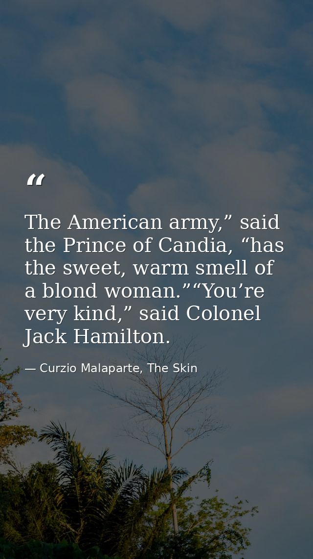 The American army,” said the Prince of Candia, “has the sweet, warm smell of a blond woman.”“You’re very kind,” said Col — Curzio Malaparte, The Skin