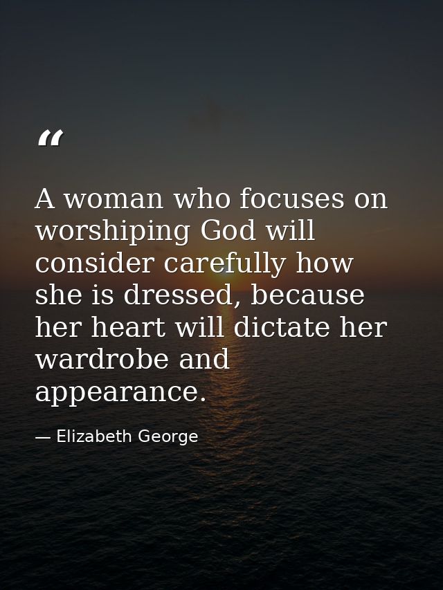 A woman who focuses on worshiping God will consider carefully how she is dressed, because her heart will dictate her war — Elizabeth George
