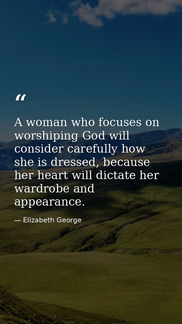 A woman who focuses on worshiping God will consider carefully how she is dressed, because her heart will dictate her war — Elizabeth George