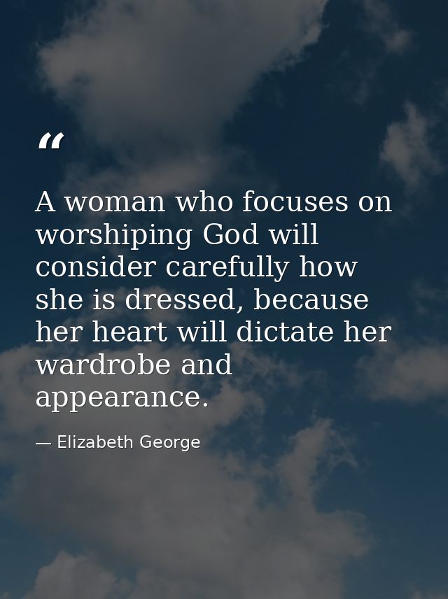 A woman who focuses on worshiping God will consider carefully how she is dressed, because her heart will dictate her war — Elizabeth George