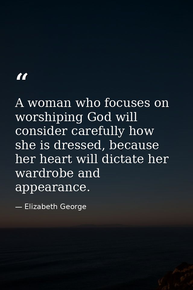A woman who focuses on worshiping God will consider carefully how she is dressed, because her heart will dictate her war — Elizabeth George