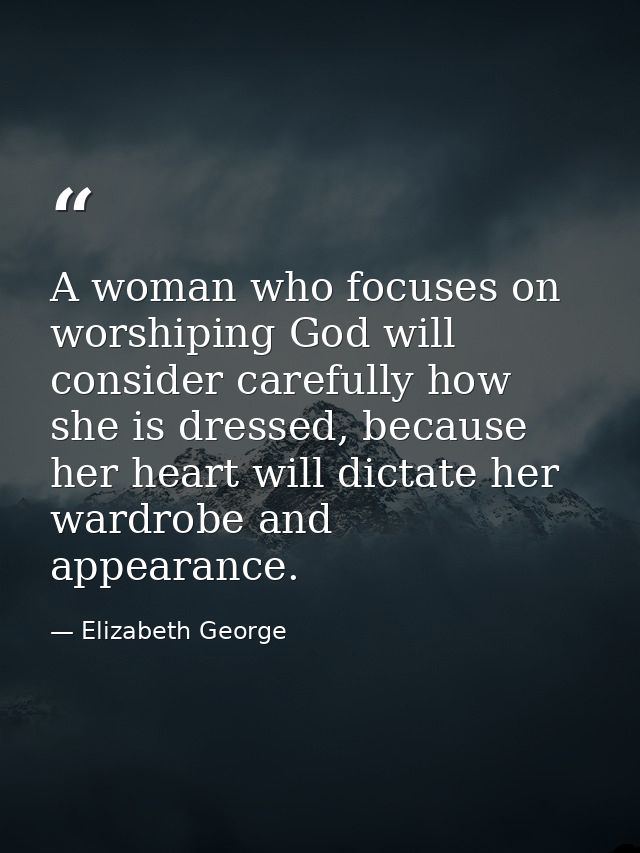 A woman who focuses on worshiping God will consider carefully how she is dressed, because her heart will dictate her war — Elizabeth George