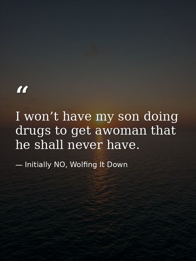I won’t have my son doing drugs to get awoman that he shall never have. — Initially NO, Wolfing It Down