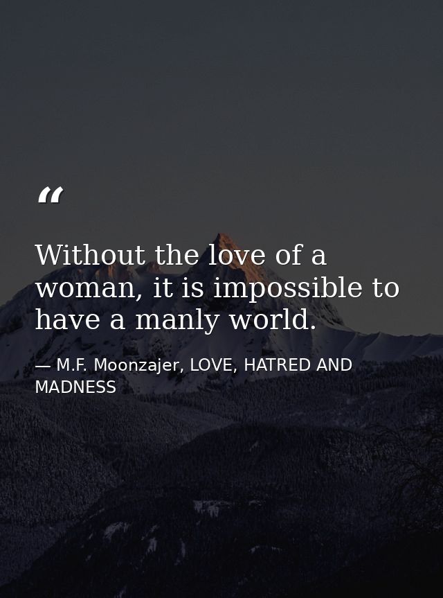 Without the love of a woman, it is impossible to have a manly world. — M.F. Moonzajer, LOVE, HATRED AND MADNESS