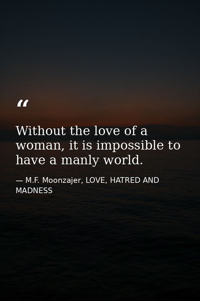 Without the love of a woman, it is impossible to have a manly world. — M.F. Moonzajer, LOVE, HATRED AND MADNESS