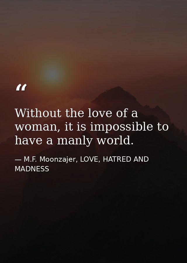 Without the love of a woman, it is impossible to have a manly world. — M.F. Moonzajer, LOVE, HATRED AND MADNESS