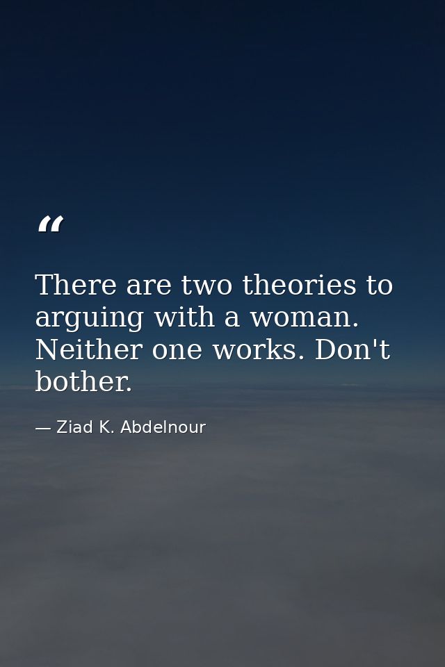 There are two theories to arguing with a woman. Neither one works. Don't bother. — Ziad K. Abdelnour