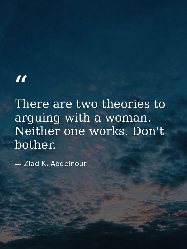 There are two theories to arguing with a woman. Neither one works. Don't bother. — Ziad K. Abdelnour