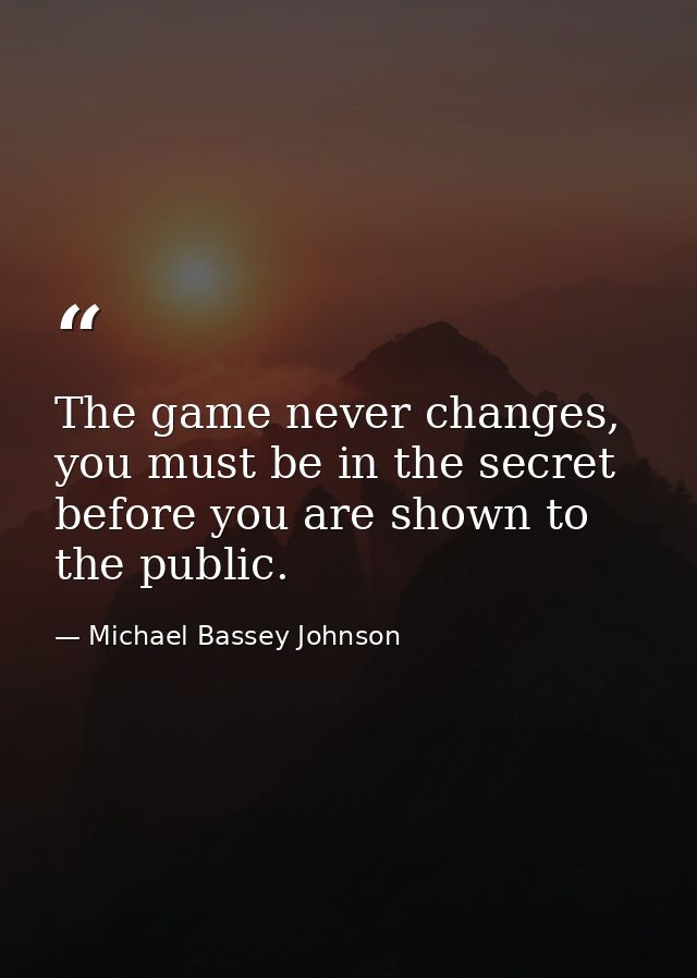 The game never changes, you must be in the secret before you are shown to the public. — Michael Bassey Johnson
