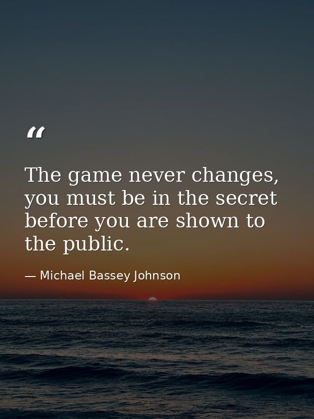 The game never changes, you must be in the secret before you are shown to the public. — Michael Bassey Johnson