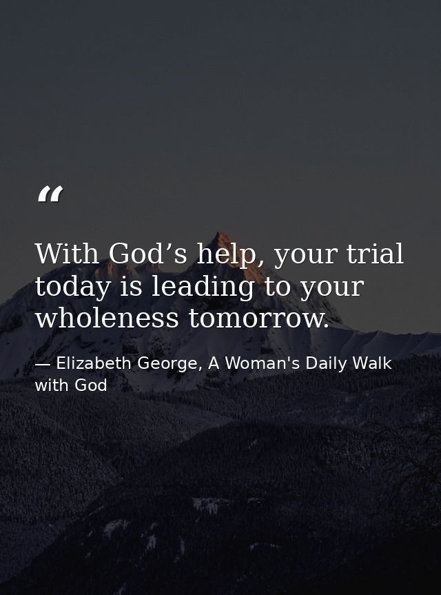 With God’s help, your trial today is leading to your wholeness tomorrow. — Elizabeth George, A Woman's Daily Walk with God