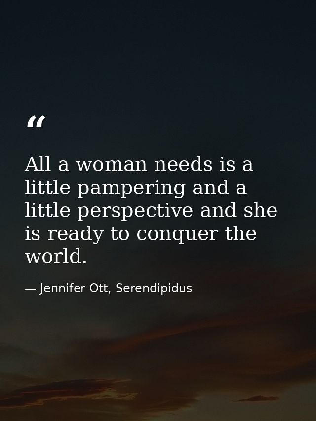All a woman needs is a little pampering and a little perspective and she is ready to conquer the world. — Jennifer Ott, Serendipidus