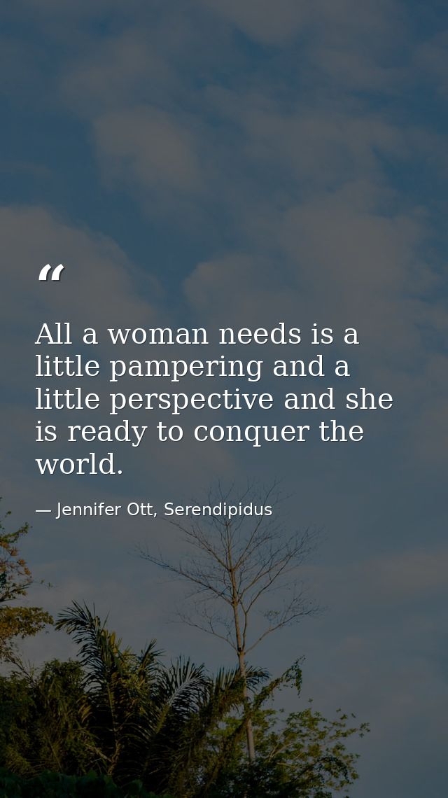 All a woman needs is a little pampering and a little perspective and she is ready to conquer the world. — Jennifer Ott, Serendipidus
