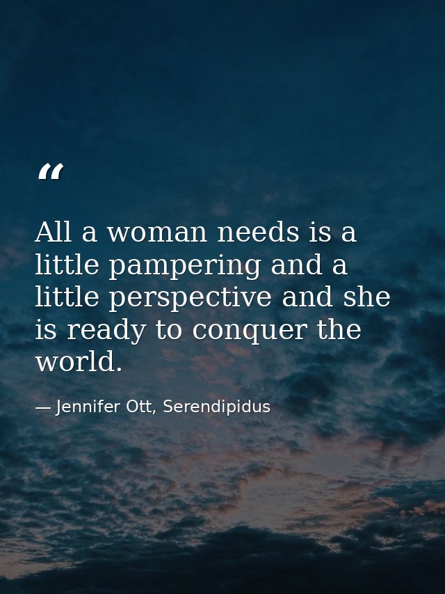 All a woman needs is a little pampering and a little perspective and she is ready to conquer the world. — Jennifer Ott, Serendipidus