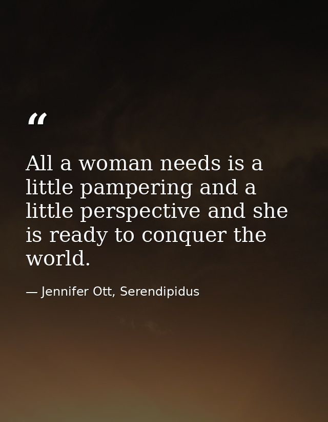 All a woman needs is a little pampering and a little perspective and she is ready to conquer the world. — Jennifer Ott, Serendipidus