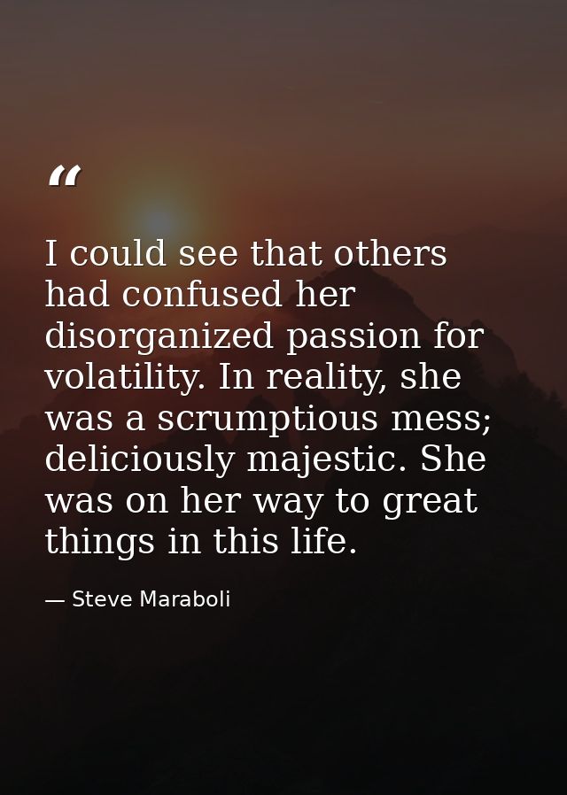 I could see that others had confused her disorganized passion for volatility. In reality, she was a scrumptious mess; de — Steve Maraboli
