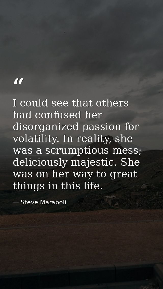 I could see that others had confused her disorganized passion for volatility. In reality, she was a scrumptious mess; de — Steve Maraboli