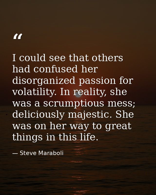 I could see that others had confused her disorganized passion for volatility. In reality, she was a scrumptious mess; de — Steve Maraboli