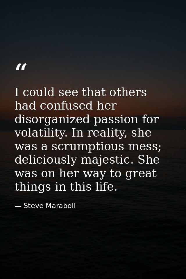 I could see that others had confused her disorganized passion for volatility. In reality, she was a scrumptious mess; de — Steve Maraboli