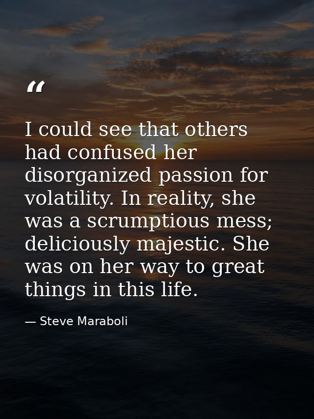 I could see that others had confused her disorganized passion for volatility. In reality, she was a scrumptious mess; de — Steve Maraboli