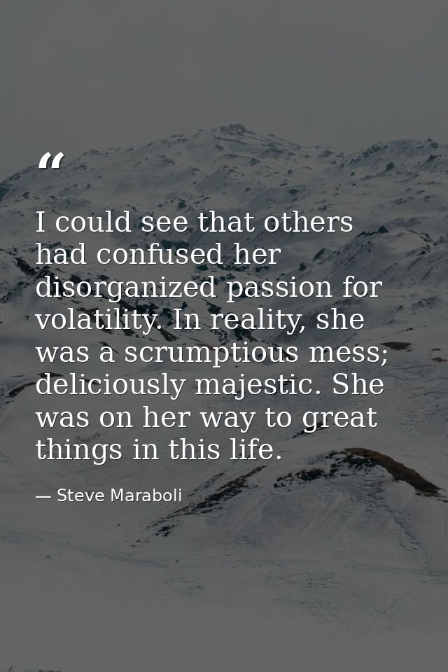 I could see that others had confused her disorganized passion for volatility. In reality, she was a scrumptious mess; de — Steve Maraboli