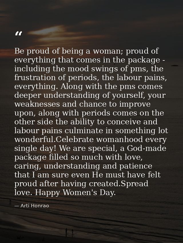 Be proud of being a woman; proud of everything that comes in the package - including the mood swings of pms, the frustra — Arti Honrao