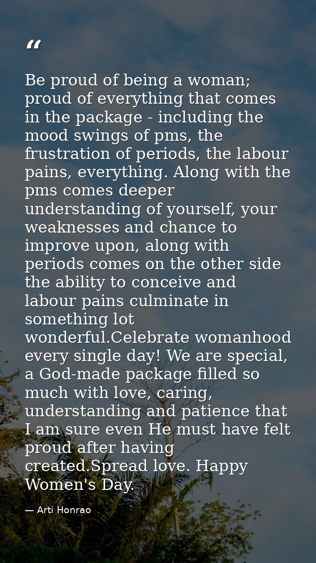Be proud of being a woman; proud of everything that comes in the package - including the mood swings of pms, the frustra — Arti Honrao