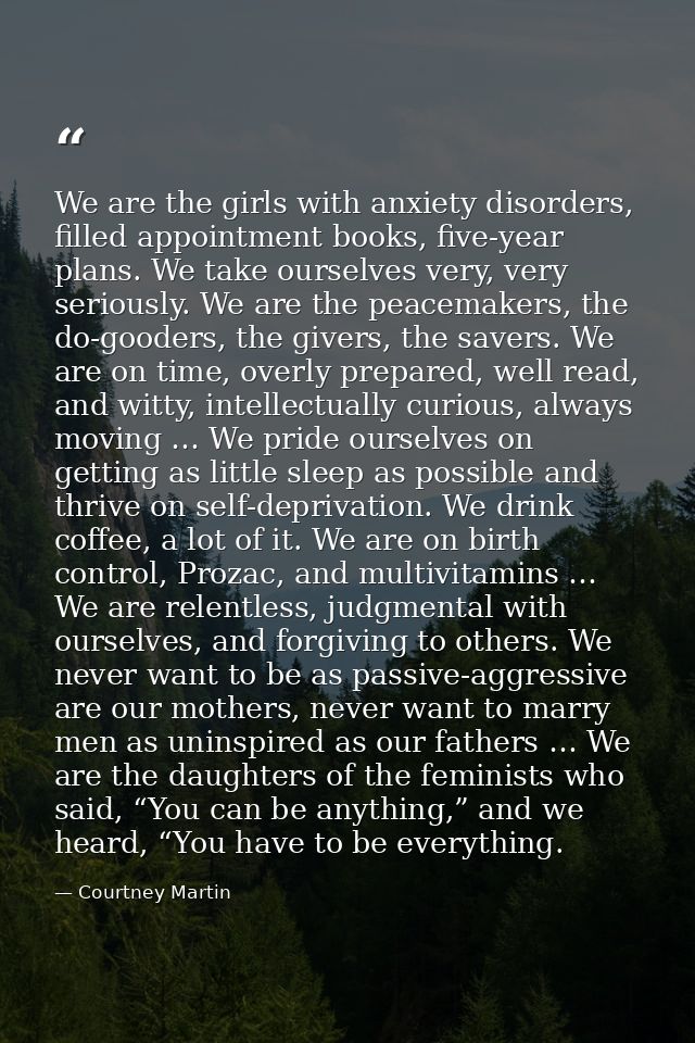 We are the girls with anxiety disorders, filled appointment books, five-year plans. We take ourselves very, very serious — Courtney Martin